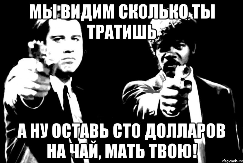 Мы видим сколько ты тратишь А ну оставь сто долларов на чай, мать твою!