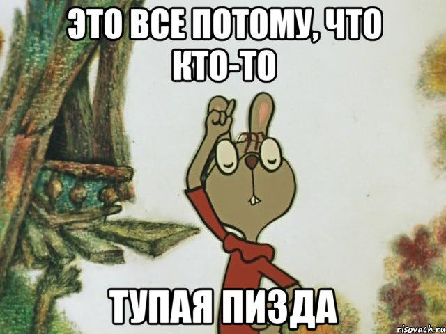 это все потому, что кто-то тупая пизда