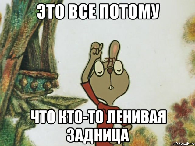 это все потому что кто-то ленивая задница