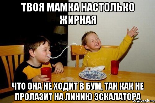 Твоя мамка настолько жирная Что она не ходит в БУМ, так как не пролазит на линию эскалатора