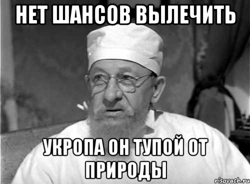 НЕТ ШАНСОВ ВЫЛЕЧИТЬ УКРОПА ОН ТУПОЙ ОТ ПРИРОДЫ, Мем Профессор Преображенский