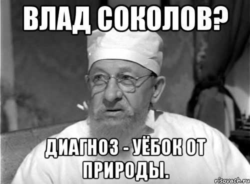 Влад Соколов? Диагноз - уёбок от природы., Мем Профессор Преображенский