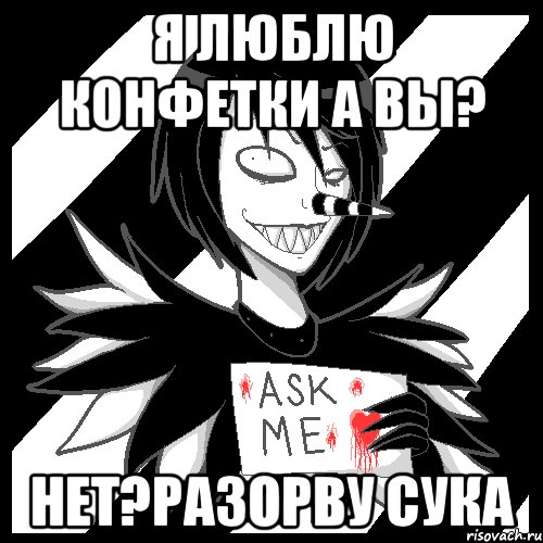 я люблю конфетки а вы? нет?разорву сука