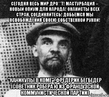 Сегодня весь мир дро**т! Мастурбация – новый опиум для народа! Онанисты всех стран, соединяйтесь! Добьемся мы освобождения своею собственной рукой! "Каникулы в коме", Фредерик Бегбедер (советник Робера Ю из Французской коммунистической партии), Мем   Ленин удивлен