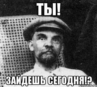 ТЫ! ЗАЙДЕШЬ СЕГОДНЯ!?, Мем   Ленин удивлен