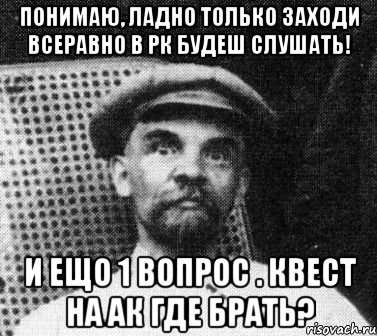 понимаю, ладно только заходи всеравно в рк будеш слушать! и ещо 1 вопрос . квест на ак где брать?, Мем   Ленин удивлен