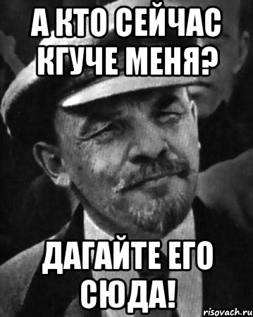 А кто сейчас кгуче меня? Дагайте его сюда!