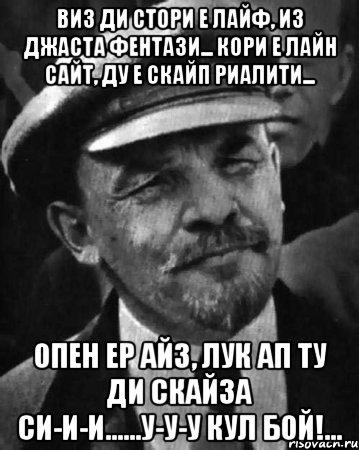 Виз ди стори е лайф, из джаста фентази... Кори е лайн сайт, ду е скайп риалити... опен ер айз, лук ап ту ди скайза си-и-и......у-у-у кул бой!..., Мем ленин