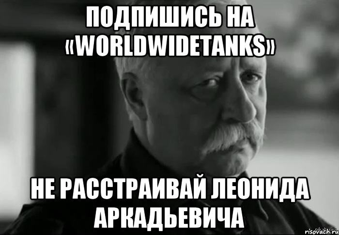 Подпишись на «WorldwideTanks» Не расстраивай Леонида Аркадьевича, Мем Не расстраивай Леонида Аркадьевича