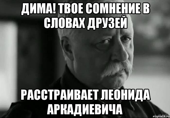 Дима! Твое сомнение в словах друзей Расстраивает Леонида аркадиевича, Мем Не расстраивай Леонида Аркадьевича