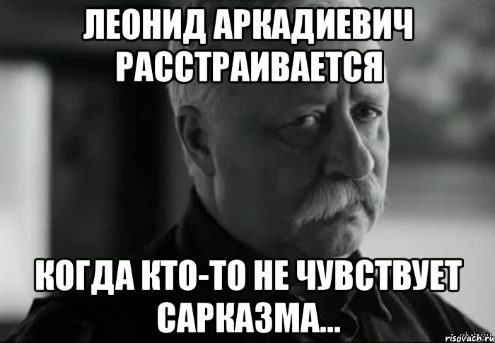 Леонид аркадиевич расстраивается Когда кто-то не чувствует сарказма...