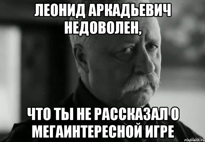 ЛЕОНИД АРКАДЬЕВИЧ НЕДОВОЛЕН, что ты не рассказал о мегаинтересной игре, Мем Не расстраивай Леонида Аркадьевича