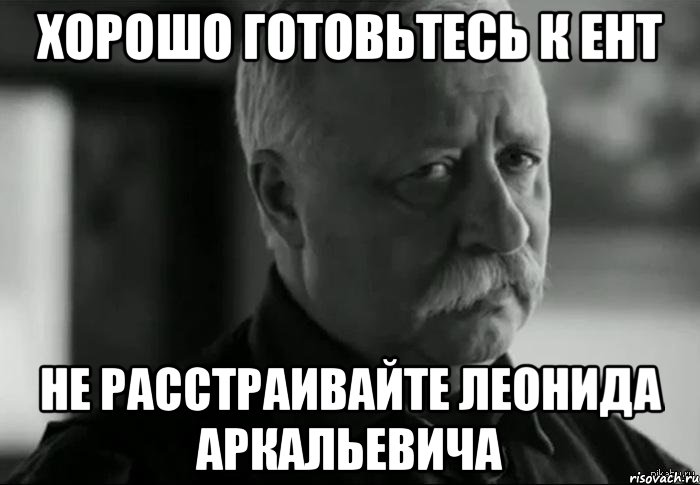 ХОРОШО ГОТОВЬТЕСЬ К ЕНТ НЕ РАССТРАИВАЙТЕ ЛЕОНИДА АРКАЛЬЕВИЧА, Мем Не расстраивай Леонида Аркадьевича