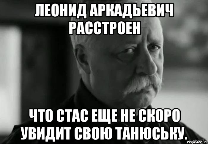 Леонид Аркадьевич расстроен Что Стас еще не скоро увидит свою Танюську., Мем Не расстраивай Леонида Аркадьевича