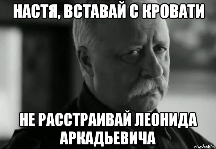 Настя, вставай с кровати не расстраивай леонида аркадьевича, Мем Не расстраивай Леонида Аркадьевича