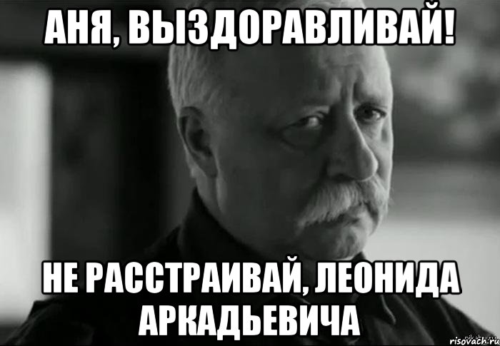 Аня, выздоравливай! Не расстраивай, Леонида Аркадьевича, Мем Не расстраивай Леонида Аркадьевича