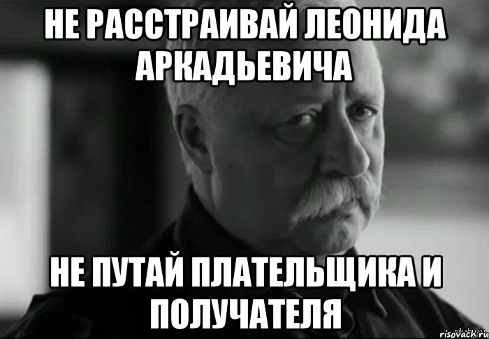 НЕ РАССТРАИВАЙ ЛЕОНИДА АРКАДЬЕВИЧА НЕ ПУТАЙ ПЛАТЕЛЬЩИКА И ПОЛУЧАТЕЛЯ, Мем Не расстраивай Леонида Аркадьевича