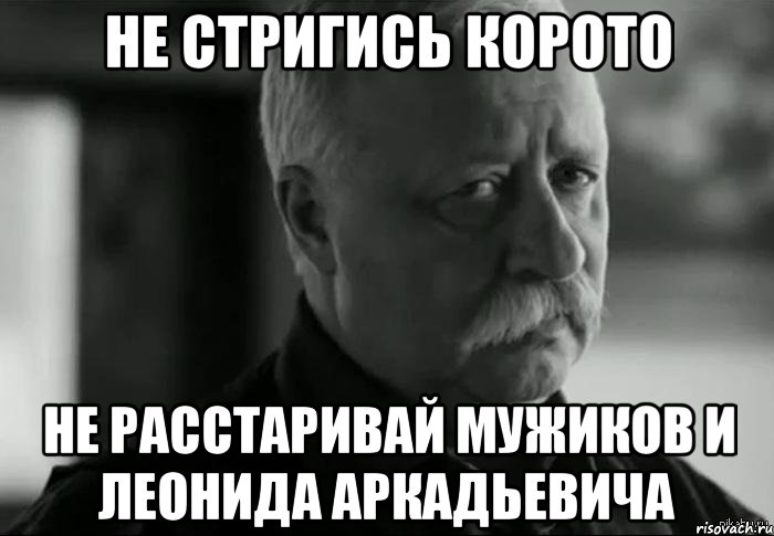 Не стригись корото не расстаривай мужиков и леонида аркадьевича, Мем Не расстраивай Леонида Аркадьевича