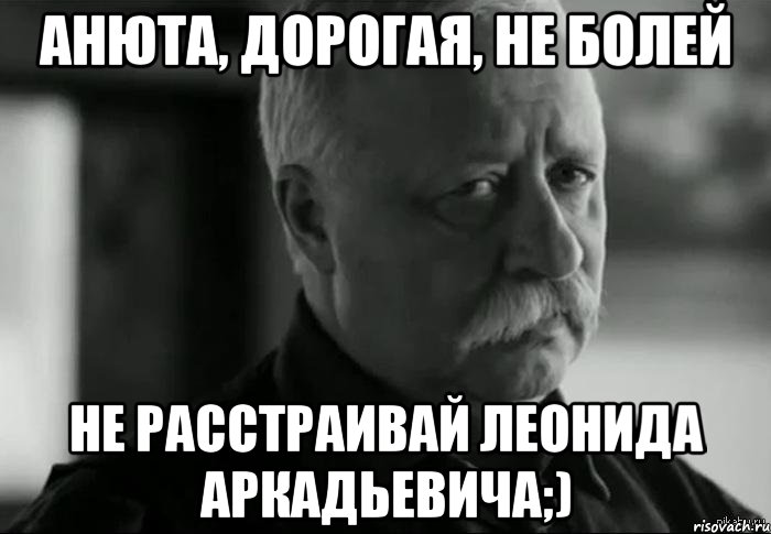 Анюта, дорогая, не болей Не расстраивай Леонида Аркадьевича;), Мем Не расстраивай Леонида Аркадьевича