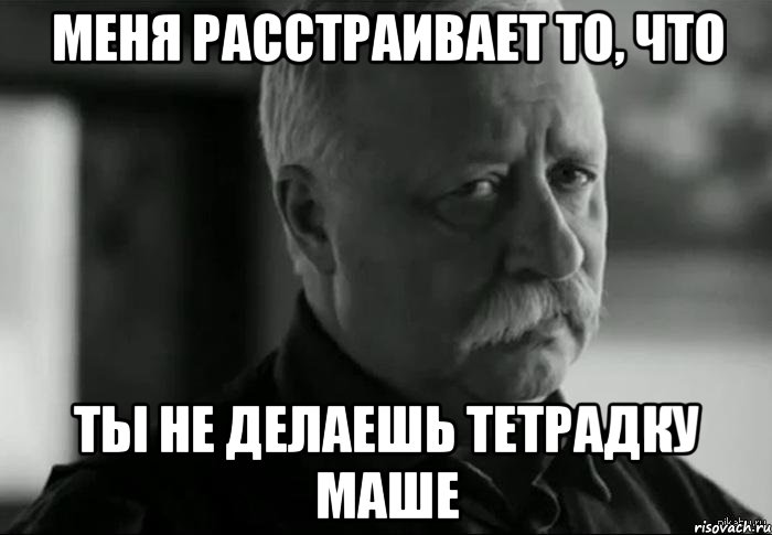 Меня расстраивает то, что Ты не делаешь тетрадку Маше, Мем Не расстраивай Леонида Аркадьевича