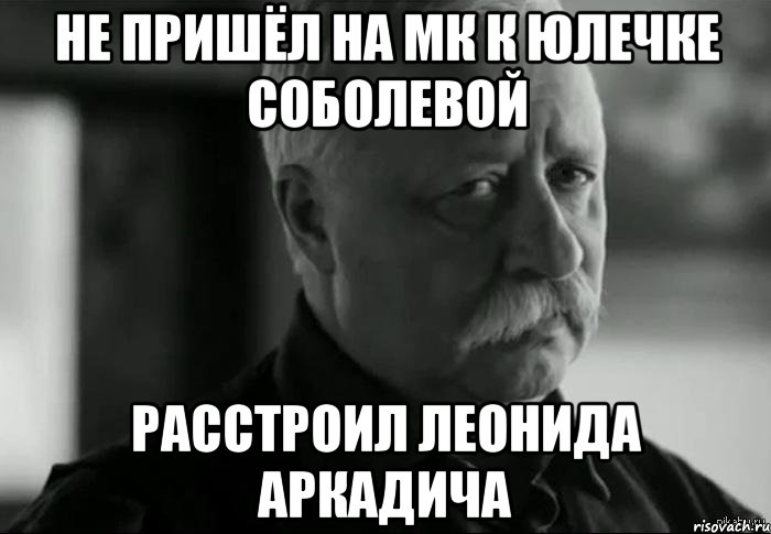 НЕ ПРИШЁЛ НА МК К ЮЛЕЧКЕ СОБОЛЕВОЙ РАССТРОИЛ ЛЕОНИДА АРКАДИЧА, Мем Не расстраивай Леонида Аркадьевича