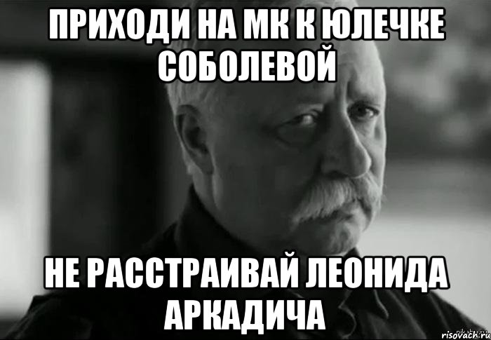ПРИХОДИ НА МК К ЮЛЕЧКЕ СОБОЛЕВОЙ НЕ РАССТРАИВАЙ ЛЕОНИДА АРКАДИЧА, Мем Не расстраивай Леонида Аркадьевича
