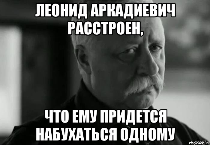 Леонид Аркадиевич расстроен, что ему придется набухаться одному, Мем Не расстраивай Леонида Аркадьевича