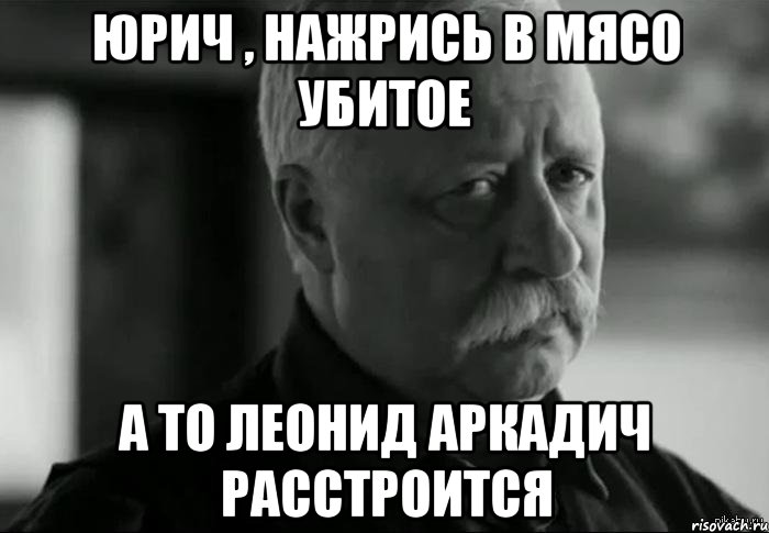 Юрич , нажрись в мясо убитое А то леонид аркадич расстроится, Мем Не расстраивай Леонида Аркадьевича
