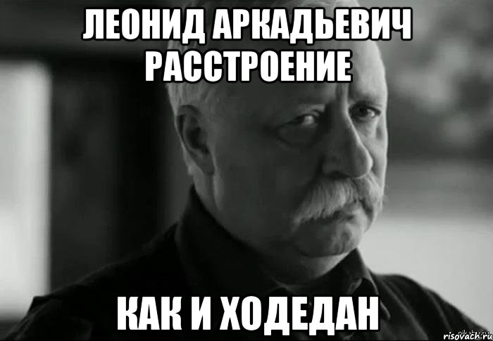 ЛЕОНИД АРКАДЬЕВИЧ РАССТРОЕНИЕ КАК И ХОДЕДАН, Мем Не расстраивай Леонида Аркадьевича