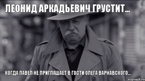 Леонид Аркадьевич грустит... Когда Павел не приглашает в гости Олега Варнавского..., Мем Леонид Аркадьевич