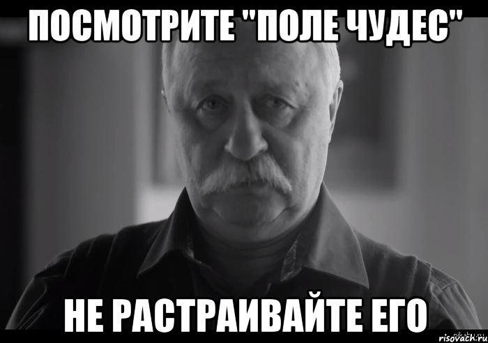 посмотрите "Поле чудес" Не растраивайте Его, Мем Не огорчай Леонида Аркадьевича