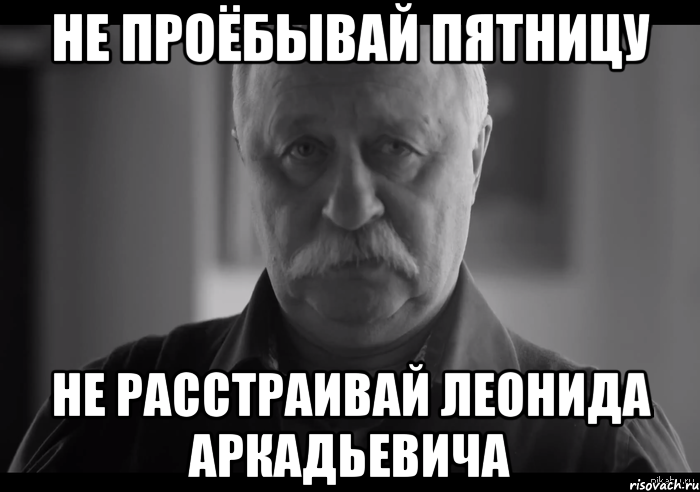 не проёбывай пятницу не расстраивай леонида аркадьевича, Мем Не огорчай Леонида Аркадьевича