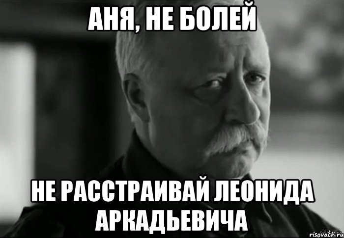 АНЯ, НЕ БОЛЕЙ НЕ РАССТРАИВАЙ ЛЕОНИДА АРКАДЬЕВИЧА, Мем Не расстраивай Леонида Аркадьевича