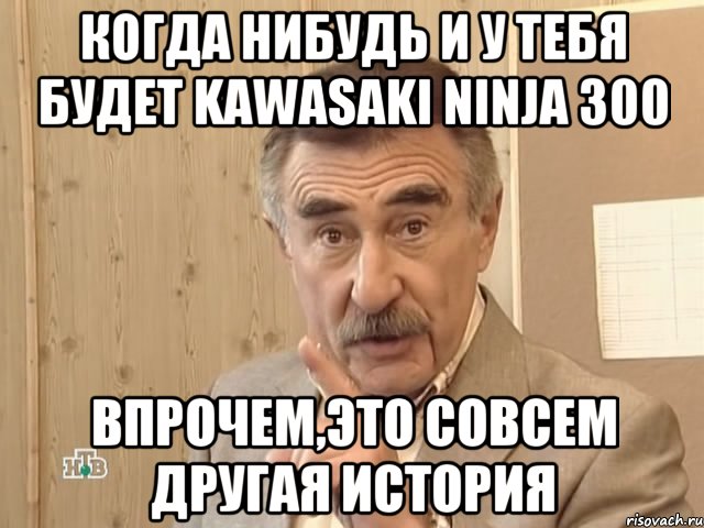 Когда нибудь и у тебя будет Kawasaki Ninja 300 Впрочем,это совсем другая история, Мем Каневский (Но это уже совсем другая история)