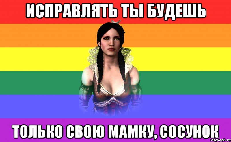 исправлять ты будешь только свою мамку, сосунок