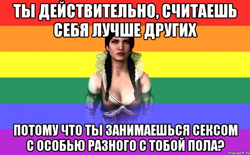 Ты действительно, считаешь себя лучше других потому что ты занимаешься сексом с особью разного с тобой пола?