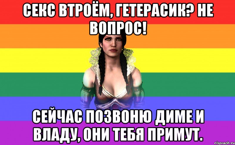 секс втроём, гетерасик? не вопрос! сейчас позвоню Диме и Владу, они тебя примут.