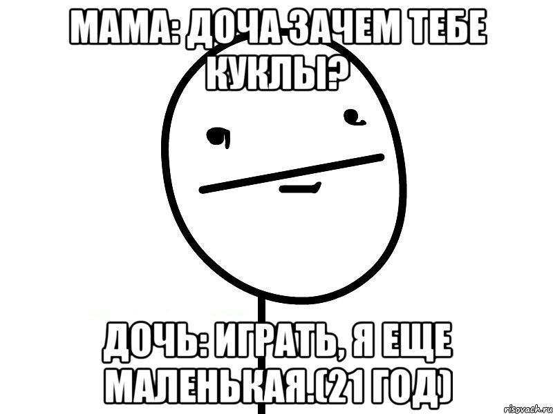 Мама: Доча зачем тебе куклы? Дочь: Играть, я еще маленькая.(21 год), Мем Покерфэйс