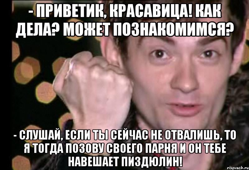 - приветик, красавица! как дела? может познакомимся? - слушай, если ты сейчас не отвалишь, то я тогда позову своего парня и он тебе навешает пиздюлин!, Мем Венц