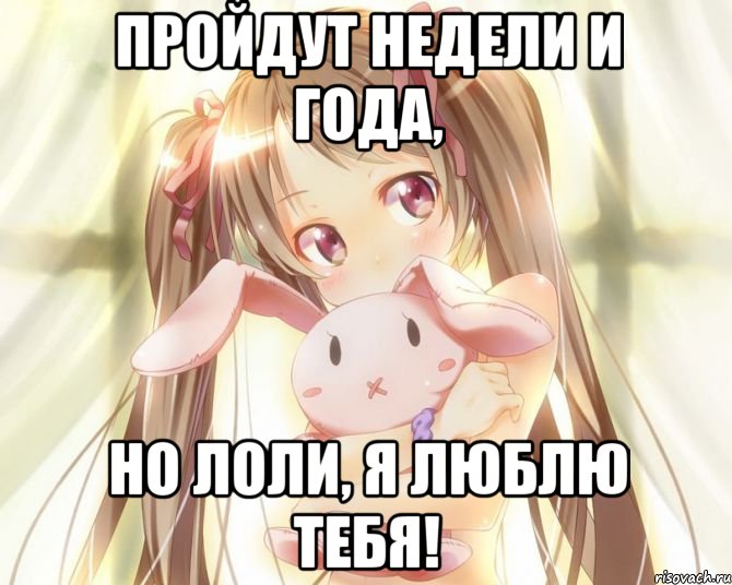 Пройдут недели и года, но лоли, я люблю тебя!