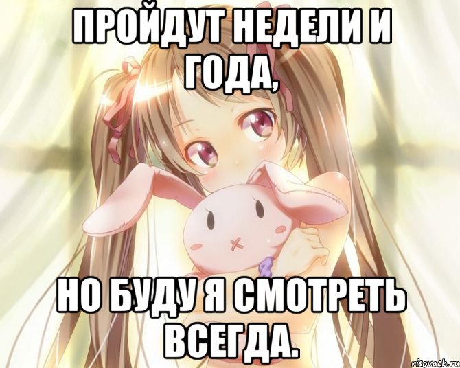 Пройдут недели и года, но буду я смотреть всегда.