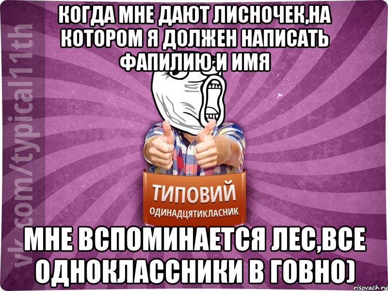 когда мне дают лисночек,на котором я должен написать фапилию и имя мне вспоминается лес,все одноклассники в говно)