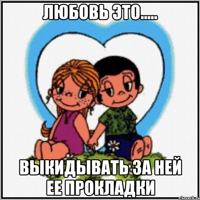 ЛЮБОВЬ ЭТО..... ВЫКИДЫВАТЬ ЗА НЕЙ ЕЕ ПРОКЛАДКИ, Мем Love is