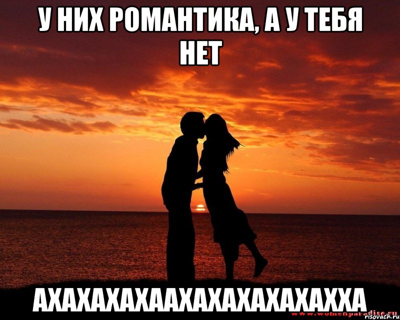 У них романтика, а у тебя нет АХАХАХАХААХАХАХАХАХАХХА