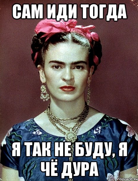 сам иди тогда я так не буду, я чё дура, Мем Magdalena Carmen Frieda Kahlo Ca