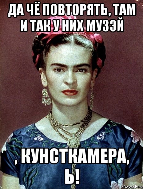 Да чё повторять, там и так у них музэй , кунсткамера, Ь!, Мем Magdalena Carmen Frieda Kahlo Ca