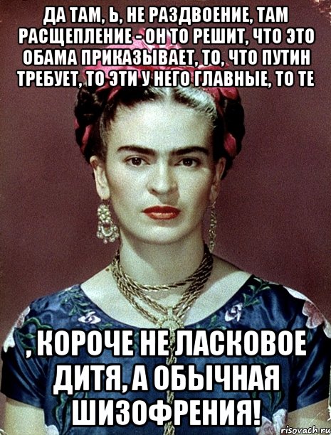 Да там, Ь, не раздвоение, там расщепление - он то решит, что это Обама приказывает, то, что Путин требует, то эти у него главные, то те , короче не ласковое дитя, а обычная шизофрения!, Мем Magdalena Carmen Frieda Kahlo Ca