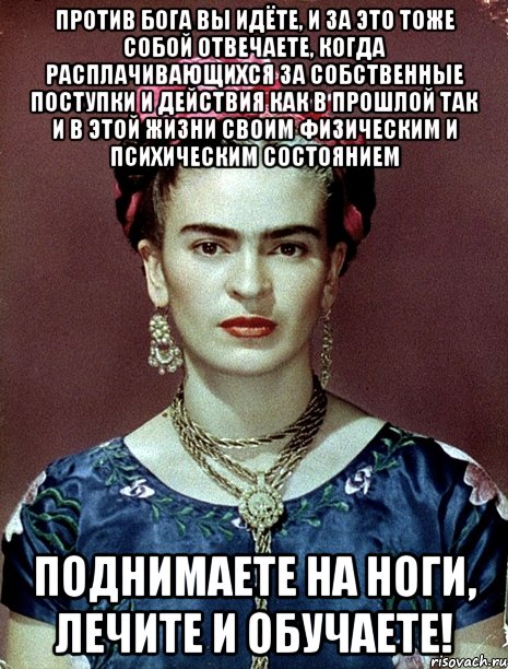 Против Бога вы идёте, и за это тоже собой отвечаете, когда расплачивающихся за собственные поступки и действия как в прошлой так и в этой жизни своим физическим и психическим состоянием поднимаете на ноги, лечите и обучаете!, Мем Magdalena Carmen Frieda Kahlo Ca