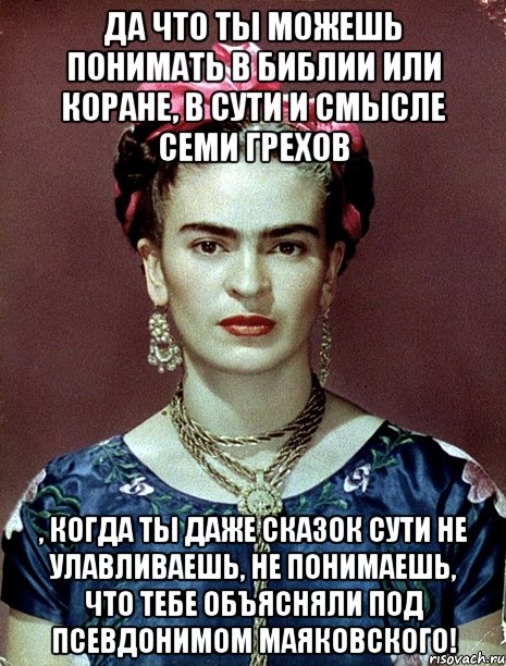 Да что ты можешь понимать в Библии или Коране, в сути и смысле семи грехов , когда ты даже сказок сути не улавливаешь, не понимаешь, что тебе объясняли под псевдонимом Маяковского!, Мем Magdalena Carmen Frieda Kahlo Ca