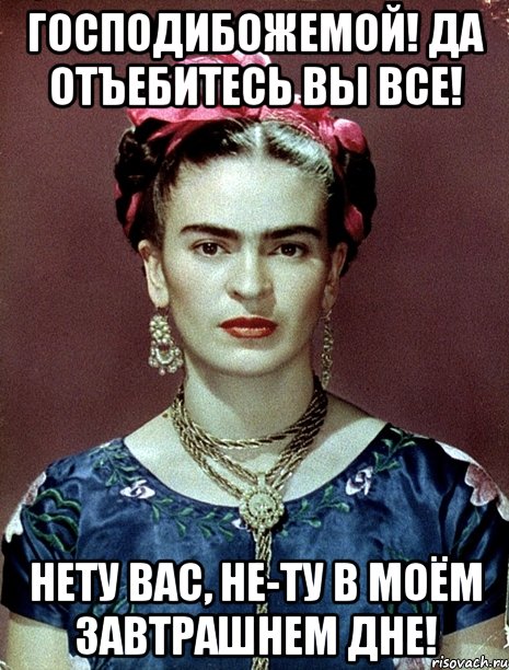 Господибожемой! Да отъебитесь вы все! Нету вас, не-ту в моём завтрашнем дне!, Мем Magdalena Carmen Frieda Kahlo Ca